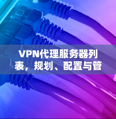 VPN代理服务器列表，规划、配置与管理指南
