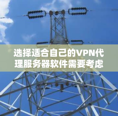 选择适合自己的VPN代理服务器软件需要考虑以下几个方面