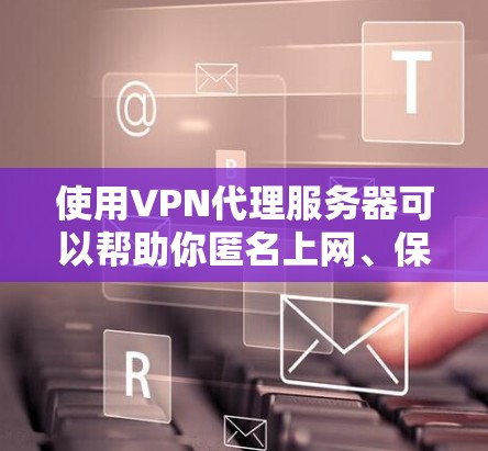 使用VPN代理服务器可以帮助你匿名上网、保护隐私或访问受限的网站。以下是使用VPN代理服务器的分步指南