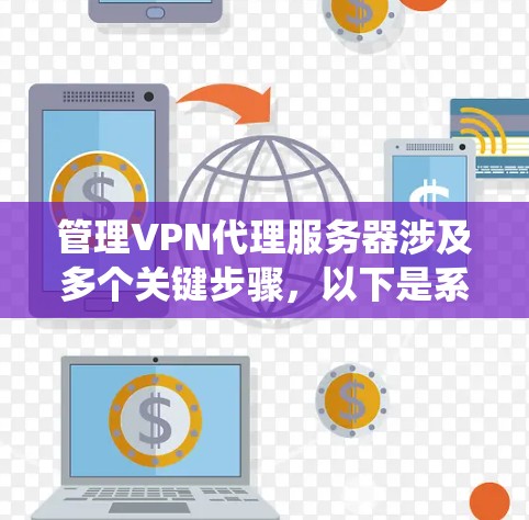 管理VPN代理服务器涉及多个关键步骤，以下是系统化的指南，帮助你顺利进行