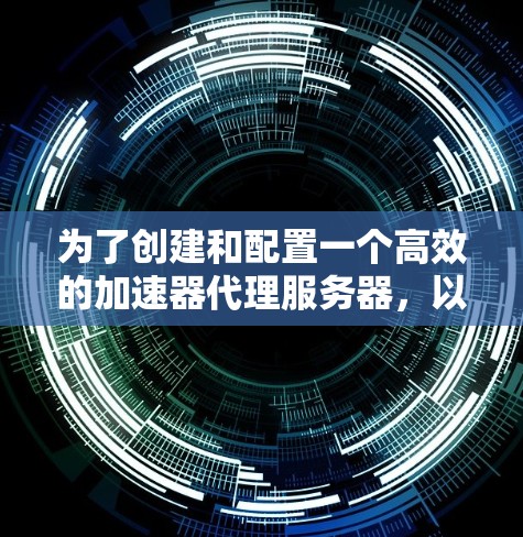 为了创建和配置一个高效的加速器代理服务器，以下是一个分步的指南，帮助你从选择到部署和维护整个过程