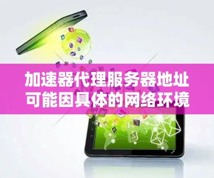 加速器代理服务器地址可能因具体的网络环境、加速器类型和网络运营商的配置而有所不同。通常情况下，代理服务器地址可以通过以下方式获取