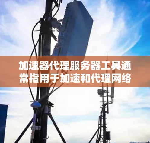 加速器代理服务器工具通常指用于加速和代理网络流量的服务器软件或服务。这些工具可以帮助提高数据传输速度、减少延迟，并提供安全和匿名化功能。以下是一些常见的加速器代理服务器工具和它们的特点