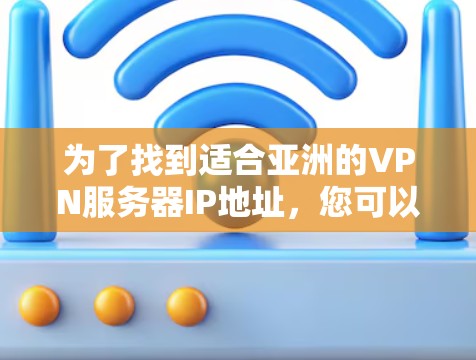 为了找到适合亚洲的VPN服务器IP地址，您可以按照以下步骤操作