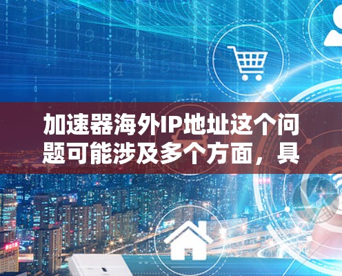 加速器海外IP地址这个问题可能涉及多个方面，具体取决于你的需求和背景。以下是一些可能的解释和建议