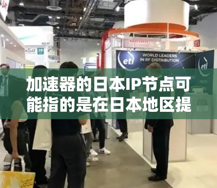 加速器的日本IP节点可能指的是在日本地区提供加速服务的网络节点，通常用于优化数据传输或网络性能。以下是一些可能相关的信息和建议