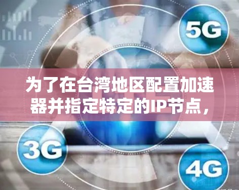 为了在台湾地区配置加速器并指定特定的IP节点，可以按照以下步骤进行