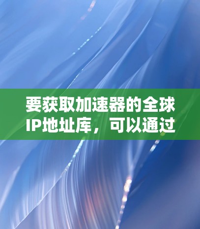 要获取加速器的全球IP地址库，可以通过以下几种方式获取或开发IP地址数据库