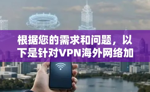 根据您的需求和问题，以下是针对VPN海外网络加速器的分步解释和建议
