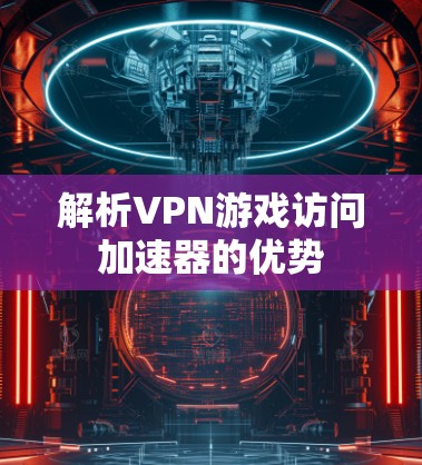 解析VPN游戏访问加速器的优势