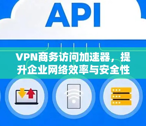 VPN商务访问加速器，提升企业网络效率与安全性