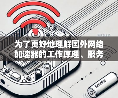 为了更好地理解国外网络加速器的工作原理、服务类型及其优势与局限性，以下是对各个加速器服务的详细分析