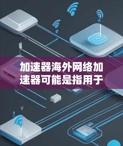 加速器海外网络加速器可能是指用于在海外网络环境中加速数据传输或访问的工具或技术。以下是一些可能的解释和相关信息