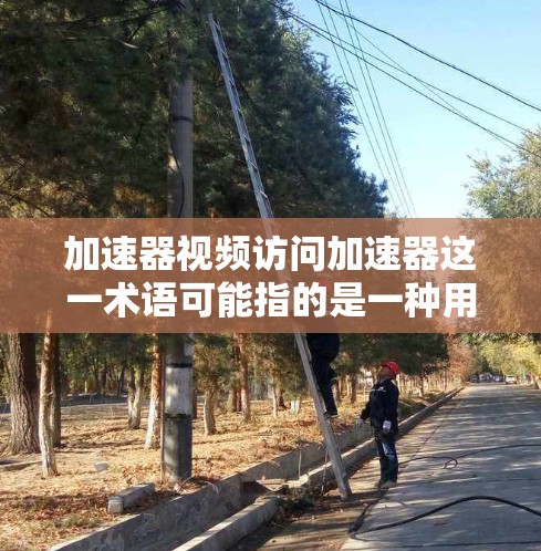 加速器视频访问加速器这一术语可能指的是一种用于加速视频访问的设备或技术。然而，这一表述可能有些模糊，具体含义取决于上下文。以下是一些可能的解释