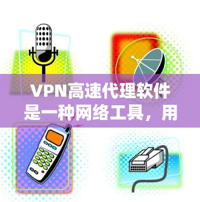 VPN高速代理软件是一种网络工具，用于通过加密的网络连接保护隐私、绕过地理限制或访问受限制的网站。以下是一些常见的VPN高速代理软件及其特点