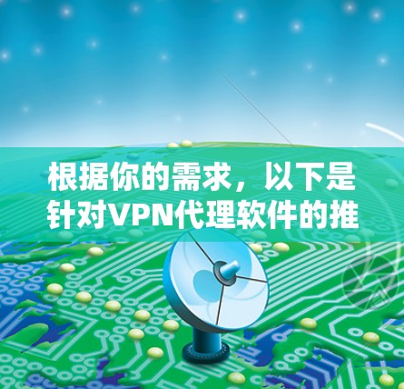 根据你的需求，以下是针对VPN代理软件的推荐和选择建议