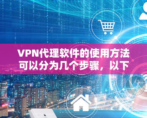 VPN代理软件的使用方法可以分为几个步骤，以下是一个详细的指导