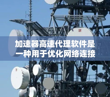 加速器高速代理软件是一种用于优化网络连接的工具，旨在通过各种技术手段提升网络速度和稳定性。以下是关于加速器高速代理软件的详细介绍