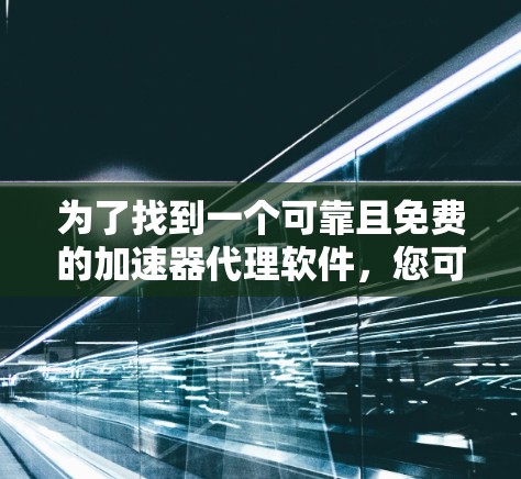 为了找到一个可靠且免费的加速器代理软件，您可以按照以下步骤进行