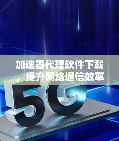 加速器代理软件下载，提升网络通信效率的秘密武器