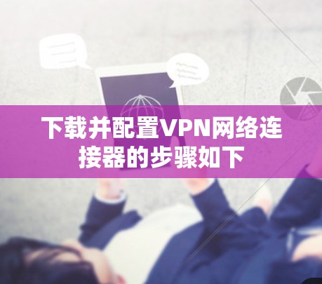 下载并配置VPN网络连接器的步骤如下