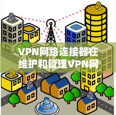 VPN网络连接器在维护和管理VPN网络中起着关键作用。以下是对几款知名VPN连接器的排名和分析，基于其功能、性能和市场反馈
