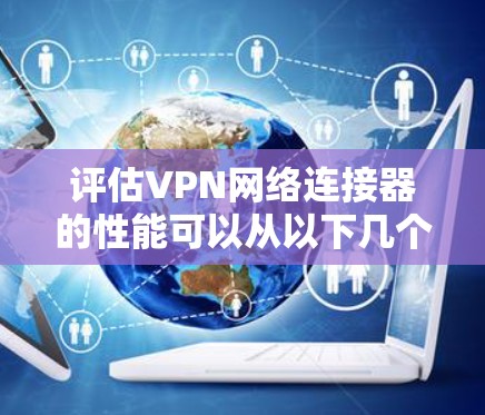 评估VPN网络连接器的性能可以从以下几个关键方面进行，确保全面了解其功能和效果