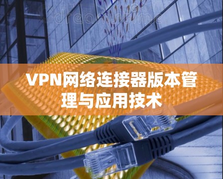 VPN网络连接器版本管理与应用技术