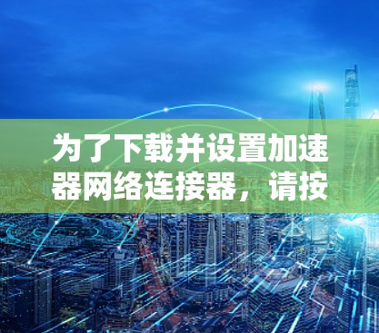 为了下载并设置加速器网络连接器，请按照以下步骤操作