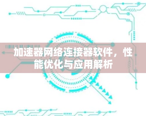 加速器网络连接器软件，性能优化与应用解析