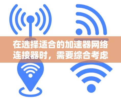 在选择适合的加速器网络连接器时，需要综合考虑多个关键因素，以确保其能够满足具体的网络需求和性能要求。以下是推荐的步骤和考虑因素