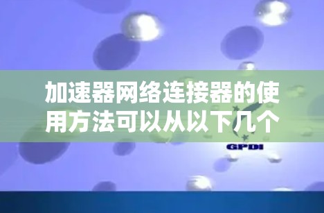 加速器网络连接器的使用方法可以从以下几个方面进行详细阐述