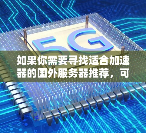 如果你需要寻找适合加速器的国外服务器推荐，可以根据你的具体需求（如预算、技术支持、地区、服务器类型等）来选择合适的服务商或方案。以下是一些常见的国外服务器推荐，适用于加速器、网站托管、应用部署等场景