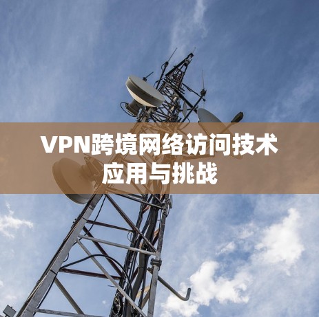 VPN跨境网络访问技术应用与挑战