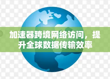 加速器跨境网络访问，提升全球数据传输效率