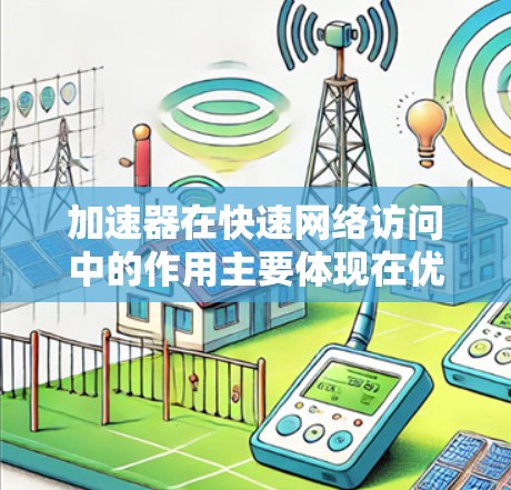 加速器在快速网络访问中的作用主要体现在优化数据传输效率，减少延迟和提高吞吐量。以下是加速器在快速网络访问中的详细作用和实现方式