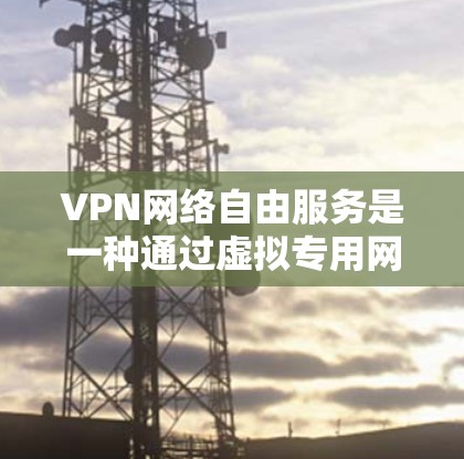 VPN网络自由服务是一种通过虚拟专用网络（VPN）提供的网络访问方式，旨在为用户提供更广泛的互联网访问选项，同时保护隐私和安全。以下是对VPN网络自由服务的详细分析