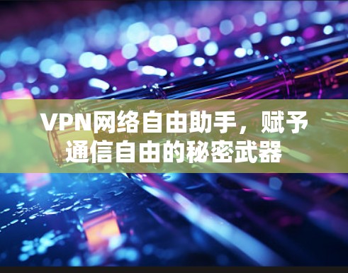 VPN网络自由助手，赋予通信自由的秘密武器