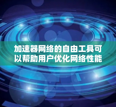 加速器网络的自由工具可以帮助用户优化网络性能，提升数据传输效率。以下是一些常用的免费工具和资源，适合不同需求的用户
