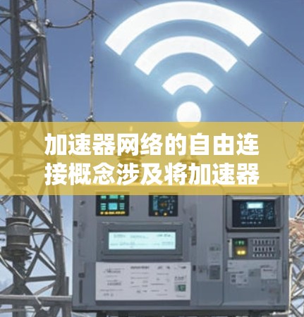 加速器网络的自由连接概念涉及将加速器设备在网络中自由连接，形成高效的网络架构。以下是对该概念的详细分析
