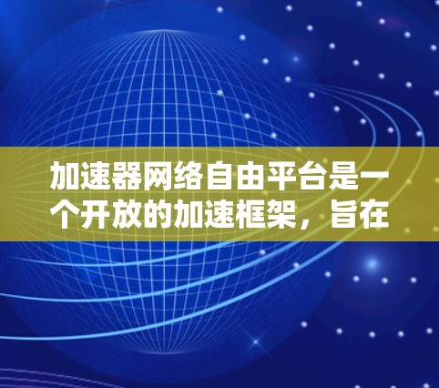 加速器网络自由平台是一个开放的加速框架，旨在为开发者提供一个灵活、高效的环境来优化网络性能。以下是对该平台的详细分析和总结