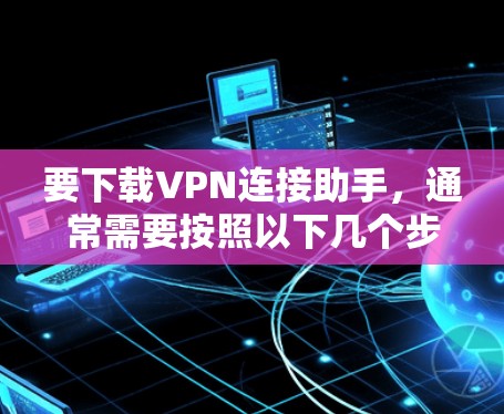 要下载VPN连接助手，通常需要按照以下几个步骤操作