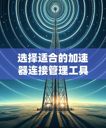 选择适合的加速器连接管理工具是一个多因素的决策过程，以下是根据您的需求和考虑因素的分步建议