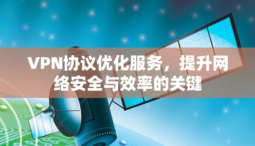 VPN协议优化服务，提升网络安全与效率的关键