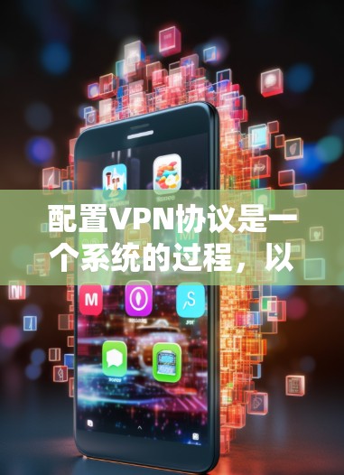 配置VPN协议是一个系统的过程，以下是一个详细的步骤指南，帮助您顺利完成配置