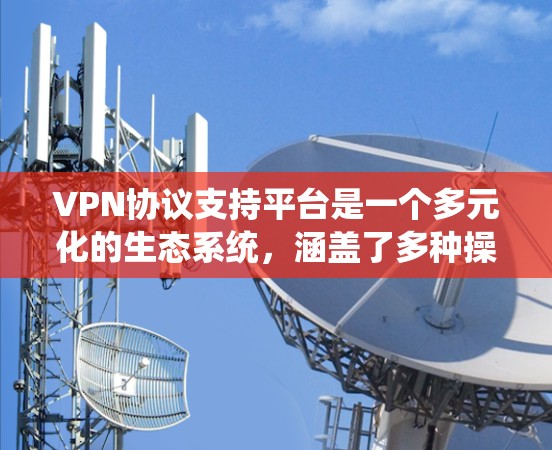 VPN协议支持平台是一个多元化的生态系统，涵盖了多种操作系统、硬件设备、云服务和应用框架，满足不同的网络安全需求。以下是对各个VPN协议支持平台的详细分析