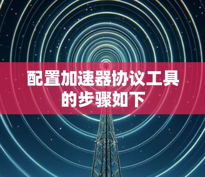 配置加速器协议工具的步骤如下