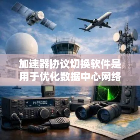 加速器协议切换软件是用于优化数据中心网络性能的关键组件，通过动态调整加速器协议，提升数据传输效率。以下是对该软件的详细分析和总结