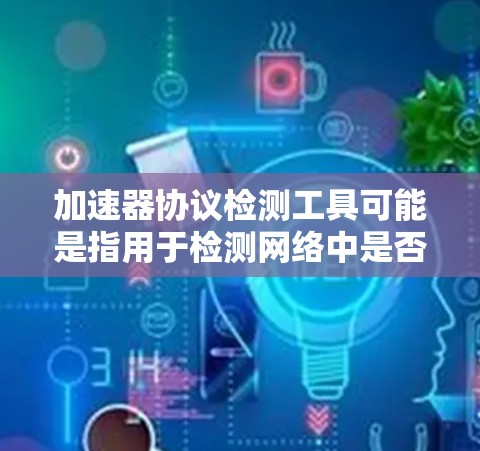 加速器协议检测工具可能是指用于检测网络中是否存在加速器（如TCP加速器）运行的工具或方法。以下是一些可能的方法和工具来检测加速器