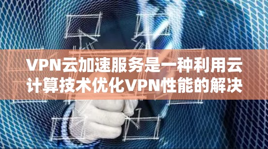 VPN云加速服务是一种利用云计算技术优化VPN性能的解决方案，旨在提升数据传输速度、稳定性和安全性。以下是对VPN云加速服务的详细分析